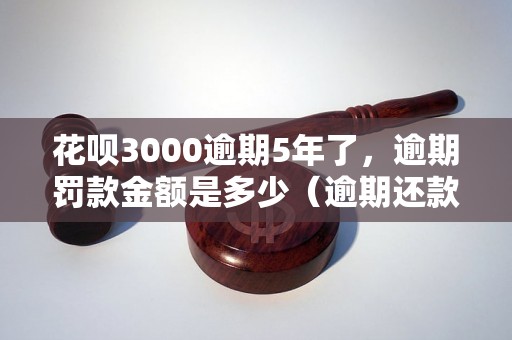 花呗3000逾期5年了，逾期罚款金额是多少（逾期还款后的处理方式）