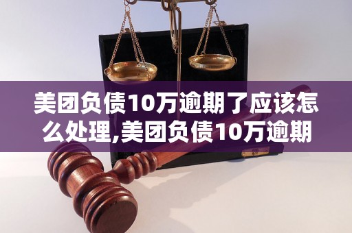 美团负债10万逾期了应该怎么处理,美团负债10万逾期后的解决方法