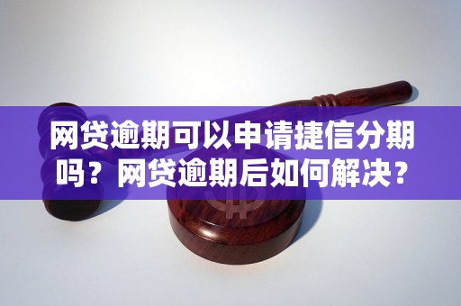 网贷逾期可以申请捷信分期吗？网贷逾期后如何解决？