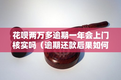 花呗两万多逾期一年会上门核实吗（逾期还款后果如何）