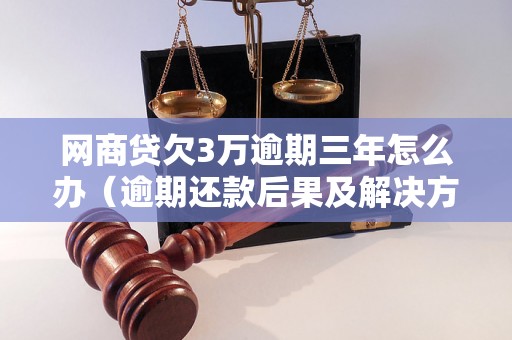 网商贷欠3万逾期三年怎么办（逾期还款后果及解决方法）