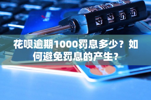 花呗逾期1000罚息多少？如何避免罚息的产生？