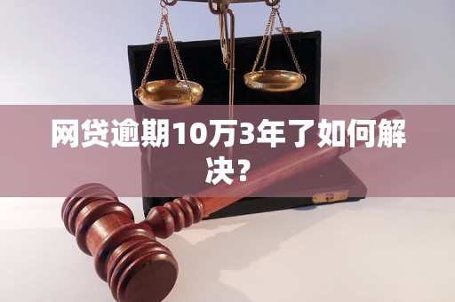 网贷逾期10万3年了如何解决？