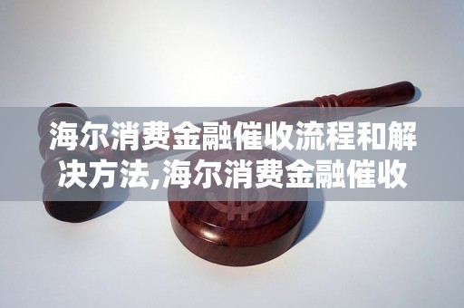 海尔消费金融催收流程和解决方法,海尔消费金融催收电话详解