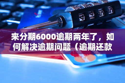 来分期6000逾期两年了，如何解决逾期问题（逾期还款解决办法）