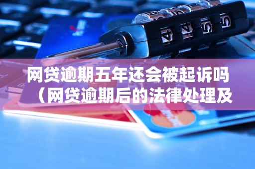 网贷逾期五年还会被起诉吗（网贷逾期后的法律处理及风险分析）