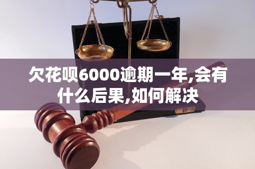 欠花呗6000逾期一年,会有什么后果,如何解决