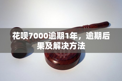 花呗7000逾期1年，逾期后果及解决方法