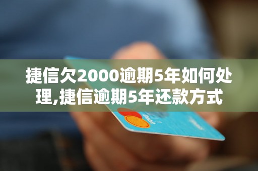 捷信欠2000逾期5年如何处理,捷信逾期5年还款方式