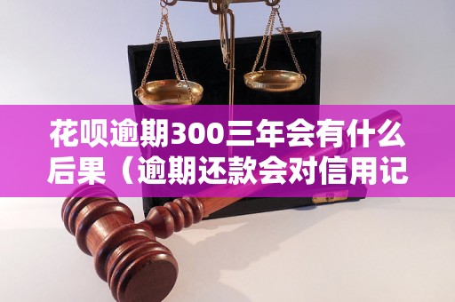 花呗逾期300三年会有什么后果（逾期还款会对信用记录产生哪些影响）