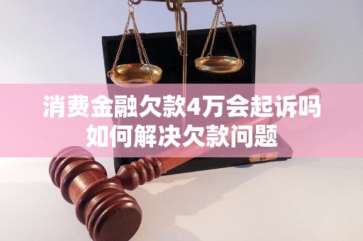 消费金融欠款4万会起诉吗如何解决欠款问题