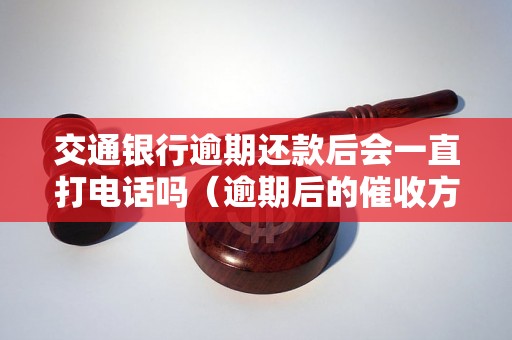 交通银行逾期还款后会一直打电话吗（逾期后的催收方式）