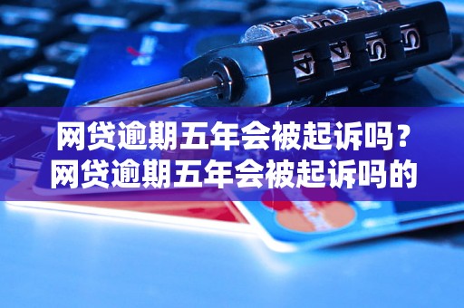 网贷逾期五年会被起诉吗？网贷逾期五年会被起诉吗的后果是什么？