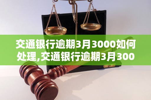 交通银行逾期3月3000如何处理,交通银行逾期3月3000后果及解决办法