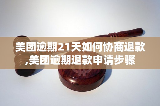 美团逾期21天如何协商退款,美团逾期退款申请步骤