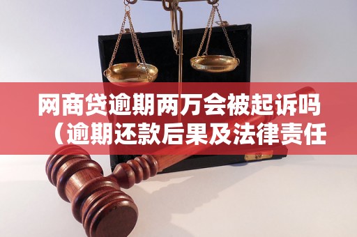 网商贷逾期两万会被起诉吗（逾期还款后果及法律责任解析）