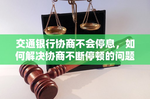 交通银行协商不会停息，如何解决协商不断停顿的问题，交通银行协商不顺利怎么办