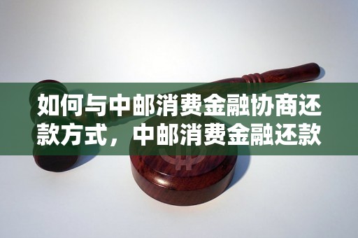 如何与中邮消费金融协商还款方式，中邮消费金融还款方式有哪些