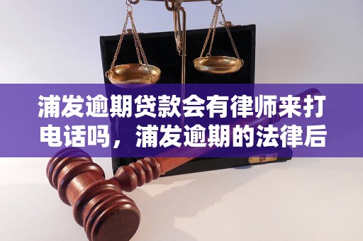 浦发逾期贷款会有律师来打电话吗，浦发逾期的法律后果及处理方法