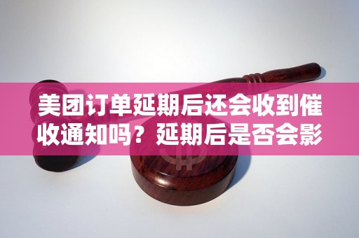 美团订单延期后还会收到催收通知吗？延期后是否会影响信用评级？