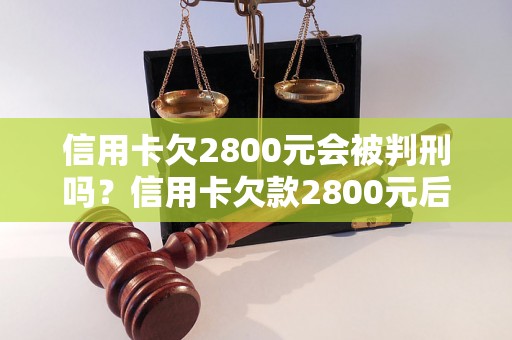 信用卡欠2800元会被判刑吗？信用卡欠款2800元后果严重吗？