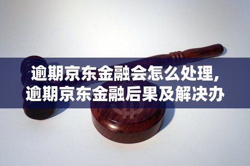 逾期京东金融会怎么处理,逾期京东金融后果及解决办法