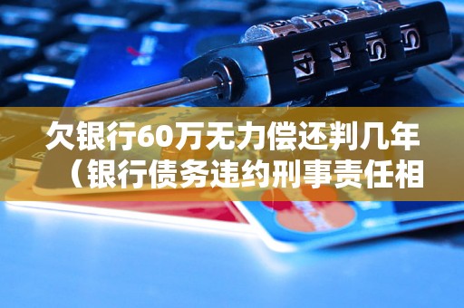 欠银行60万无力偿还判几年（银行债务违约刑事责任相关法律解读）