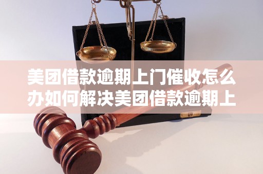 美团借款逾期上门催收怎么办如何解决美团借款逾期上门催收问题