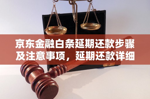 京东金融白条延期还款步骤及注意事项，延期还款详细流程解析