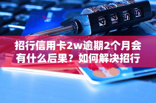 招行信用卡2w逾期2个月会有什么后果？如何解决招行信用卡逾期问题？