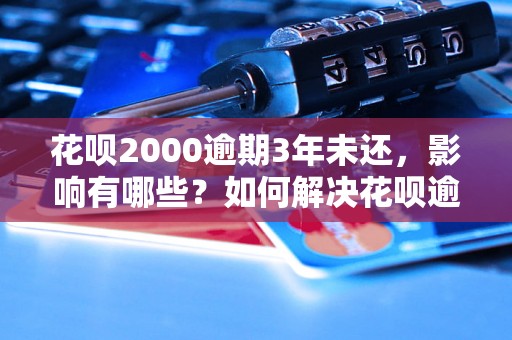 花呗2000逾期3年未还，影响有哪些？如何解决花呗逾期问题？