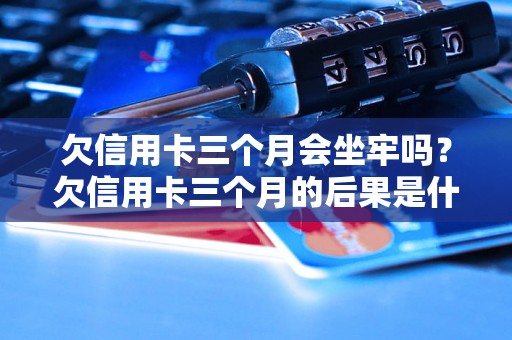 欠信用卡三个月会坐牢吗？欠信用卡三个月的后果是什么？