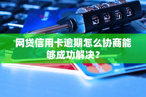 网贷信用卡逾期怎么协商能够成功解决？