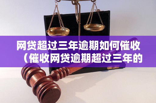 网贷超过三年逾期如何催收（催收网贷逾期超过三年的有效方法）