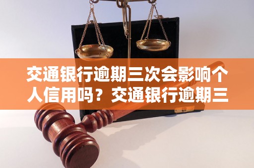 交通银行逾期三次会影响个人信用吗？交通银行逾期三次后会发生什么？