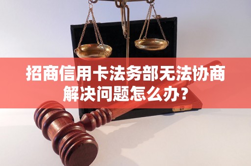 招商信用卡法务部无法协商解决问题怎么办？