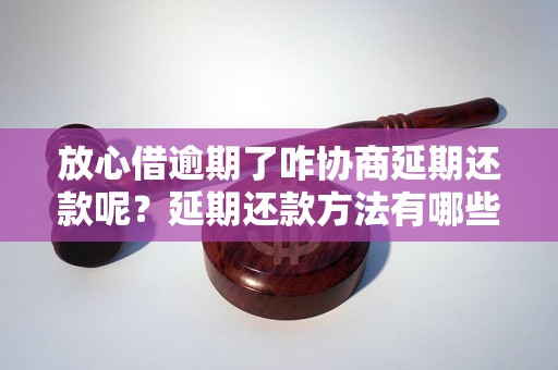 放心借逾期了咋协商延期还款呢？延期还款方法有哪些？