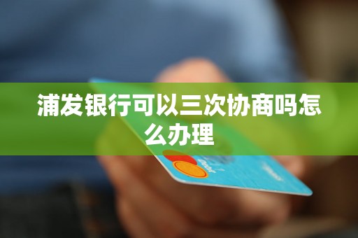 浦发银行可以三次协商吗怎么办理