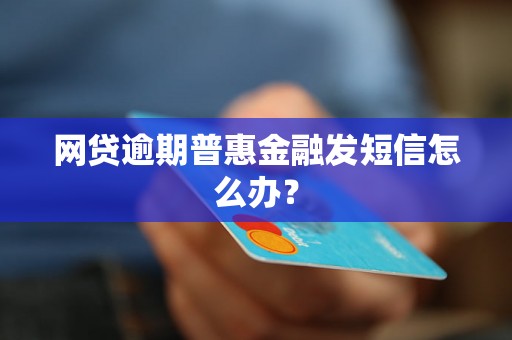 网贷逾期普惠金融发短信怎么办？