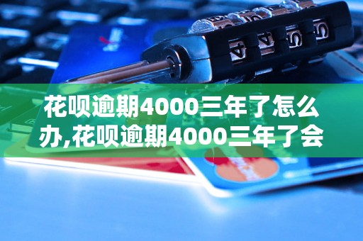 花呗逾期4000三年了怎么办,花呗逾期4000三年了会有什么后果