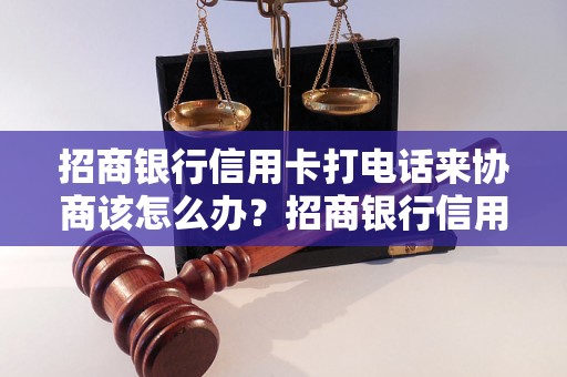 招商银行信用卡打电话来协商该怎么办？招商银行信用卡电话协商流程详解