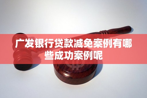 广发银行贷款减免案例有哪些成功案例呢