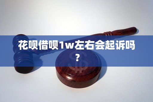 花呗借呗1w左右会起诉吗？