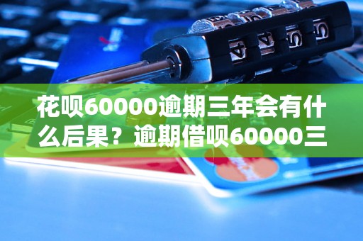 花呗60000逾期三年会有什么后果？逾期借呗60000三年怎么办？