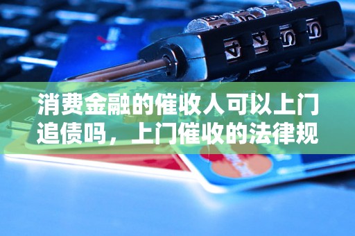 消费金融的催收人可以上门追债吗，上门催收的法律规定