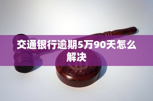 交通银行逾期5万90天怎么解决