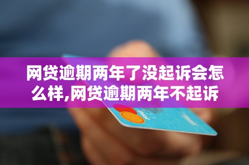 网贷逾期两年了没起诉会怎么样,网贷逾期两年不起诉会有什么后果