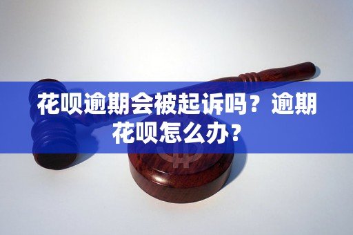 花呗逾期会被起诉吗？逾期花呗怎么办？