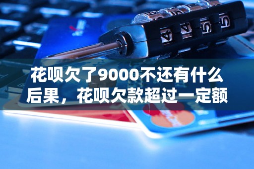 花呗欠了9000不还有什么后果，花呗欠款超过一定额度会有什么处罚