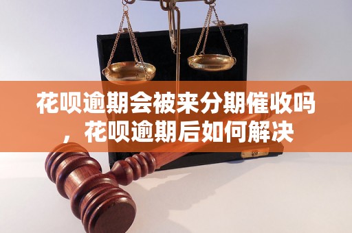 花呗逾期会被来分期催收吗，花呗逾期后如何解决